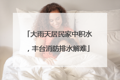 大雨天居民家中积水，丰台消防排水解难