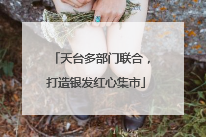天台多部门联合，打造银发红心集市