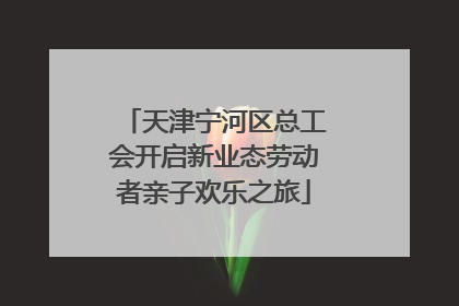 天津宁河区总工会开启新业态劳动者亲子欢乐之旅
