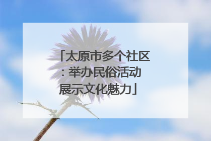 太原市多个社区：举办民俗活动 展示文化魅力