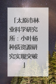太原市林业科学研究所：小叶杨种质资源研究实现突破