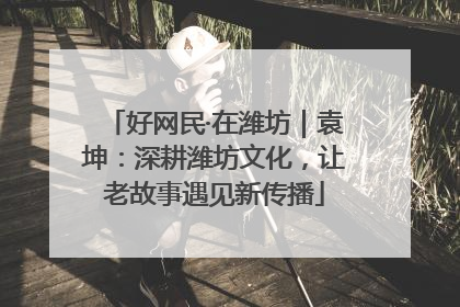 好网民·在潍坊｜袁坤：深耕潍坊文化，让老故事遇见新传播