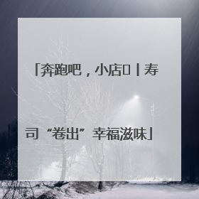 奔跑吧，小店㊼丨寿司“卷出”幸福滋味