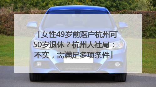 女性49岁前落户杭州可50岁退休？杭州人社局：不实，需满足多项条件