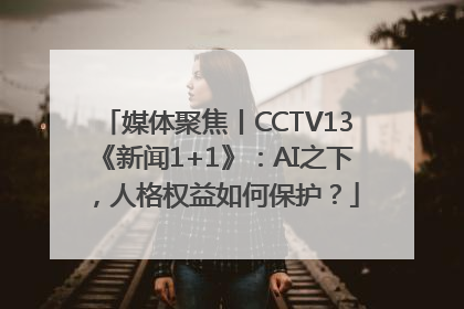 媒体聚焦丨CCTV13《新闻1+1》：AI之下，人格权益如何保护？
