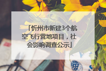 忻州市新建3个航空飞行营地项目，社会影响调查公示