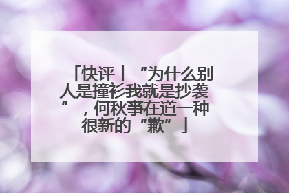 快评丨“为什么别人是撞衫我就是抄袭”，何秋亊在道一种很新的“歉”