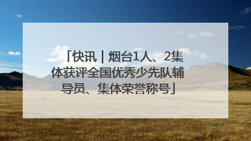 快讯｜烟台1人、2集体获评全国优秀少先队辅导员、集体荣誉称号