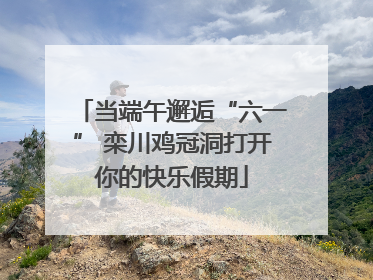 当端午邂逅“六一” 栾川鸡冠洞打开你的快乐假期