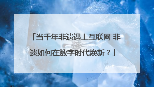 当千年非遗遇上互联网 非遗如何在数字时代焕新？
