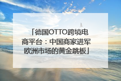 德国OTTO跨境电商平台：中国商家进军欧洲市场的黄金跳板