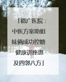 德广医院：中医方案助姐妹俩成功控糖 健康讲座惠及四邻八方
