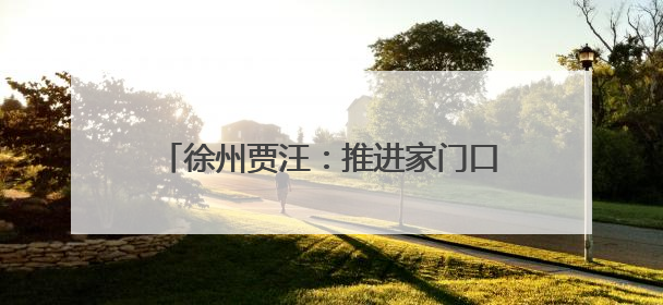 徐州贾汪：推进家门口就业，引领致富新路径