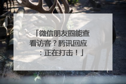 微信朋友圈能查看访客？腾讯回应：正在打击！