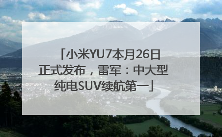 小米YU7本月26日正式发布，雷军：中大型纯电SUV续航第一