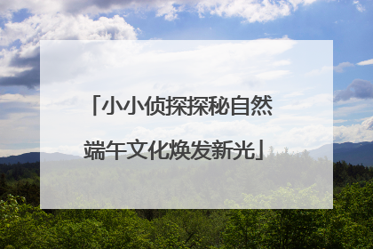 小小侦探探秘自然 端午文化焕发新光