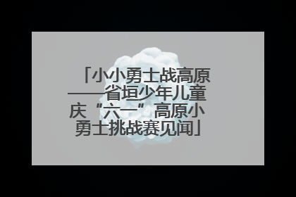 小小勇士战高原——省垣少年儿童庆“六一”高原小勇士挑战赛见闻