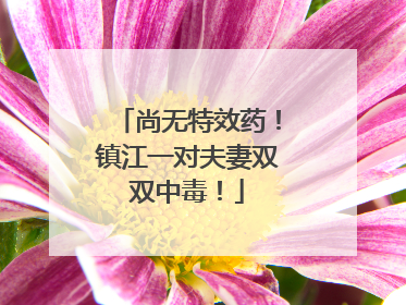 尚无特效药！镇江一对夫妻双双中毒！