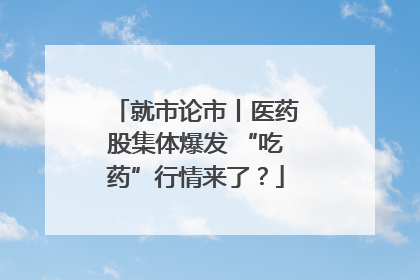 就市论市丨医药股集体爆发 “吃药”行情来了？