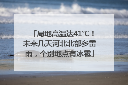 局地高温达41℃！未来几天河北北部多雷雨，个别地点有冰雹