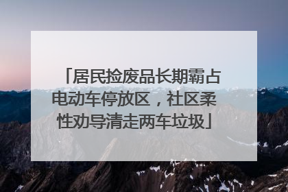 居民捡废品长期霸占电动车停放区，社区柔性劝导清走两车垃圾