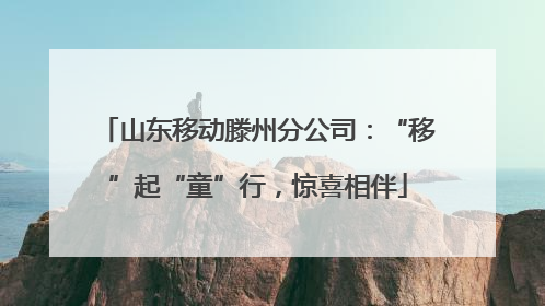 山东移动滕州分公司：“移”起“童”行，惊喜相伴