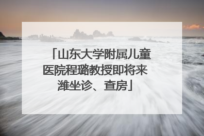 山东大学附属儿童医院程璐教授即将来潍坐诊、查房