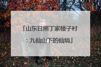 山东日照丁家楼子村：九仙山下的仙境