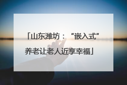 山东潍坊：“嵌入式”养老让老人近享幸福