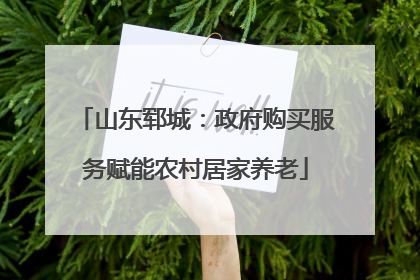 山东郓城：政府购买服务赋能农村居家养老