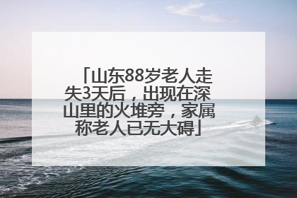 山东88岁老人走失3天后，出现在深山里的火堆旁，家属称老人已无大碍