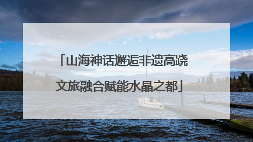 山海神话邂逅非遗高跷 文旅融合赋能水晶之都