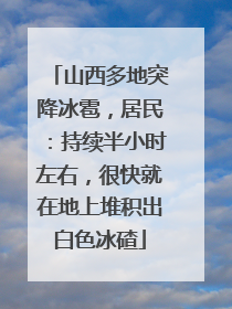 山西多地突降冰雹，居民：持续半小时左右，很快就在地上堆积出白色冰碴