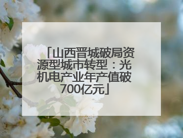山西晋城破局资源型城市转型：光机电产业年产值破700亿元