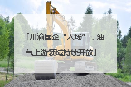 川渝国企“入场”，油气上游领域持续开放