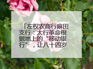 左权农商行麻田支行：太行革命根据地上的“移动银行”，让八十四岁老人笑开颜