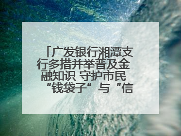 广发银行湘潭支行多措并举普及金融知识 守护市民“钱袋子”与“信用未来”
