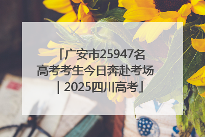 广安市25947名高考考生今日奔赴考场｜2025四川高考