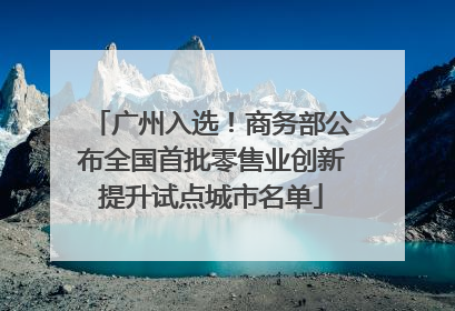 广州入选！商务部公布全国首批零售业创新提升试点城市名单