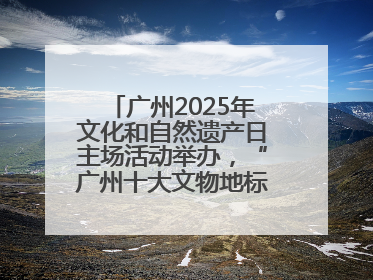 广州2025年文化和自然遗产日主场活动举办，“广州十大文物地标”公布