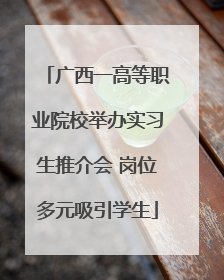 广西一高等职业院校举办实习生推介会 岗位多元吸引学生