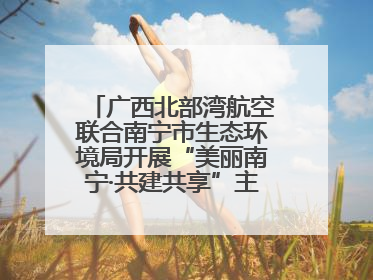 广西北部湾航空联合南宁市生态环境局开展“美丽南宁·共建共享”主题航班活动