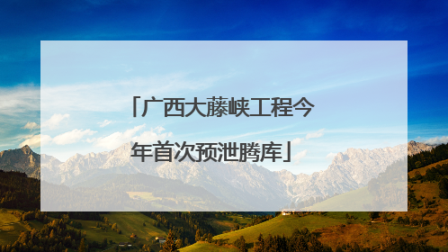广西大藤峡工程今年首次预泄腾库