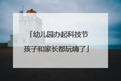 幼儿园办起科技节 孩子和家长都玩嗨了