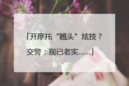 开摩托“翘头”炫技？交警：现已老实……