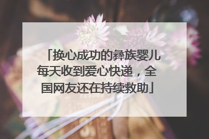换心成功的彝族婴儿每天收到爱心快递，全国网友还在持续救助