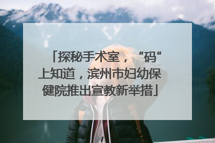 探秘手术室，“码”上知道，滨州市妇幼保健院推出宣教新举措