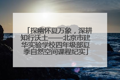 探幽怀夏万象，深耕知行沃土——北京市建华实验学校四年级部夏季自然空间课程纪实
