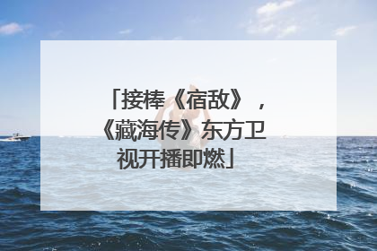 接棒《宿敌》，《藏海传》东方卫视开播即燃