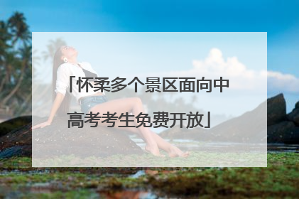 怀柔多个景区面向中高考考生免费开放
